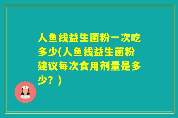 人鱼线益生菌粉一次吃多少(人鱼线益生菌粉建议每次食用剂量是多少？)