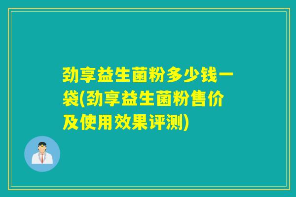 劲享益生菌粉多少钱一袋(劲享益生菌粉售价及使用效果评测)