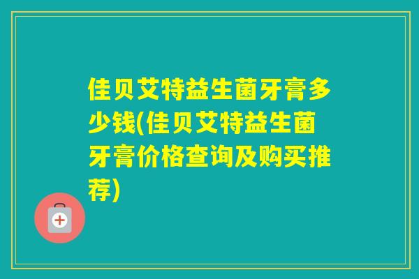 佳贝艾特益生菌牙膏多少钱(佳贝艾特益生菌牙膏价格查询及购买推荐)