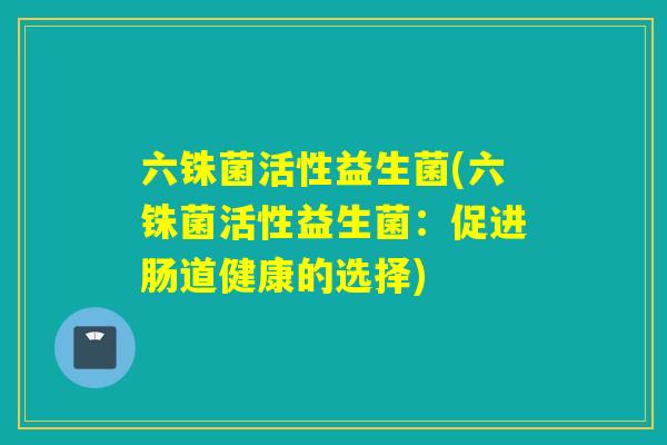 六铢菌活性益生菌(六铢菌活性益生菌:促进肠道健康的选择) 六铢菌活性益生菌(六铢菌活性益生菌:促进肠道健康的选择)