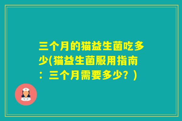 三个月的猫益生菌吃多少(猫益生菌服用指南:三个月需要多少?) 三个月的猫益生菌吃多少(猫益生菌服用指南:三个月需要多少?)