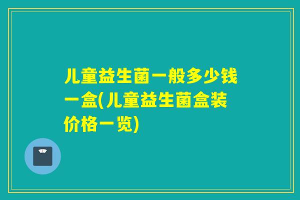 儿童益生菌一般多少钱一盒(儿童益生菌盒装价格一览) 儿童益生菌一般多少钱一盒(儿童益生菌盒装价格一览)