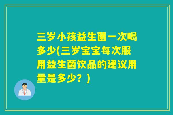 三岁小孩益生菌一次喝多少(三岁宝宝每次服用益生菌饮品的建议用量是多少？)
