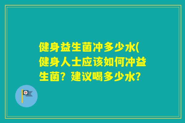 健身益生菌冲多少水(健身人士应该如何冲益生菌?建议喝多少水? 健身益生菌冲多少水(健身人士应该如何冲益生菌?建议喝多少水?