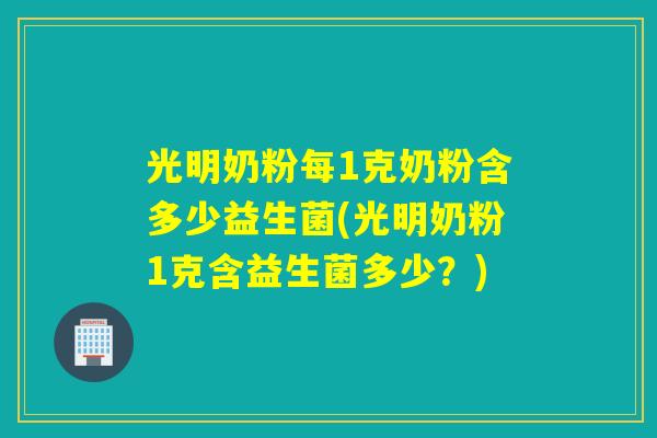 光明奶粉每1克奶粉含多少益生菌(光明奶粉1克含益生菌多少?) 光明奶粉每1克奶粉含多少益生菌(光明奶粉1克含益生菌多少?)