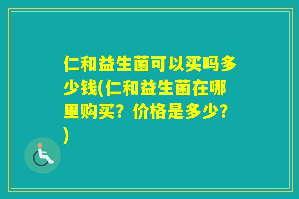 仁和益生菌可以买吗多少钱(仁和益生菌在哪里购买？价格是多少？)
