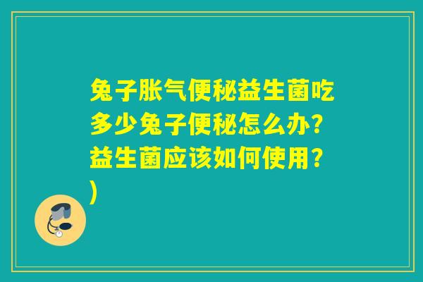 兔子益生菌吃多少兔子怎么办？益生菌应该如何使用？)