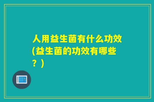人用益生菌有什么功效(益生菌的功效有哪些？)