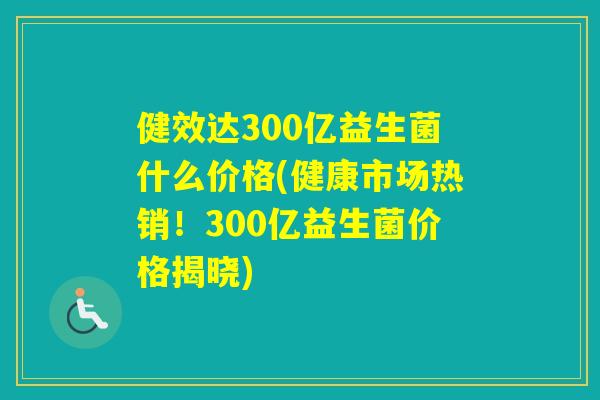 健效达300亿益生菌什么价格(健康市场热销！300亿益生菌价格揭晓)