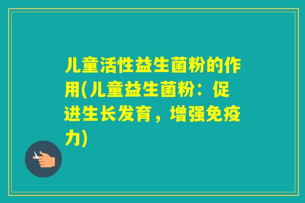 儿童活性益生菌粉的作用(儿童益生菌粉：促进生长发育，增强力)