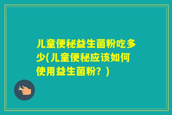 儿童益生菌粉吃多少(儿童应该如何使用益生菌粉？)