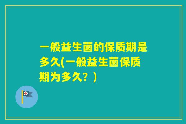 一般益生菌的保质期是多久(一般益生菌保质期为多久？)