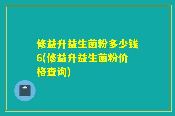 修益升益生菌粉多少钱6(修益升益生菌粉价格查询)