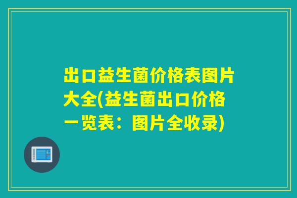 出口益生菌价格表图片大全(益生菌出口价格一览表：图片全收录)