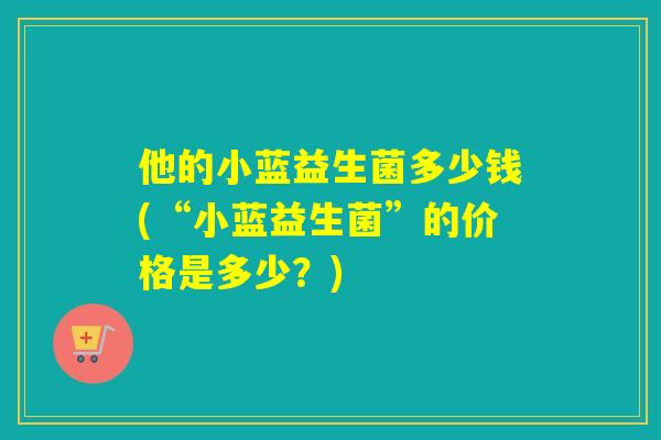 他的小蓝益生菌多少钱(“小蓝益生菌”的价格是多少？)