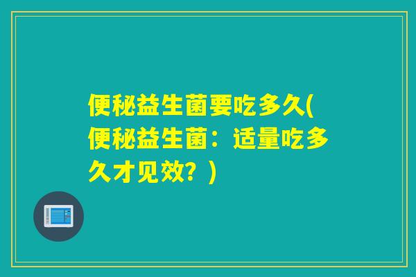 益生菌要吃多久(益生菌：适量吃多久才见效？)