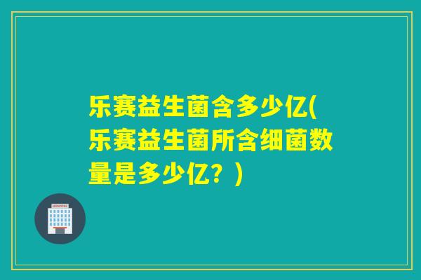 乐赛益生菌含多少亿(乐赛益生菌所含数量是多少亿？)