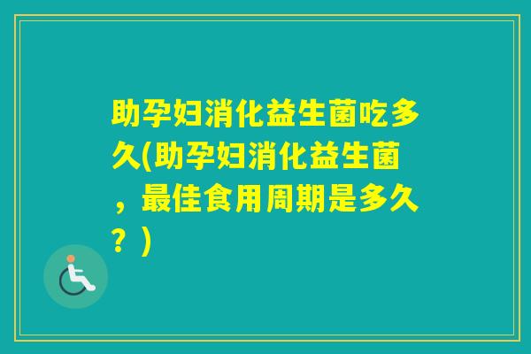助孕妇消化益生菌吃多久(助孕妇消化益生菌，佳食用周期是多久？)