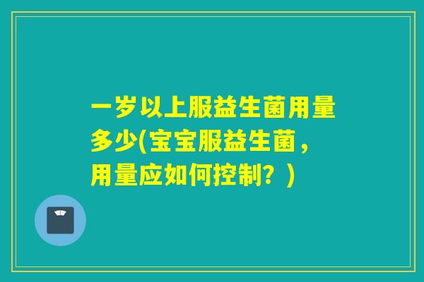 一岁以上服益生菌用量多少(宝宝服益生菌，用量应如何控制？)