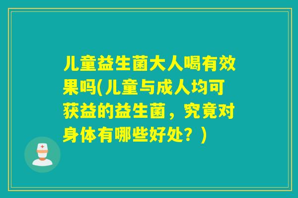 儿童益生菌大人喝有效果吗(儿童与成人均可获益的益生菌，究竟对身体有哪些好处？)
