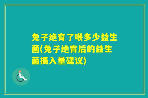 兔子绝育了喂多少益生菌(兔子绝育后的益生菌摄入量建议)