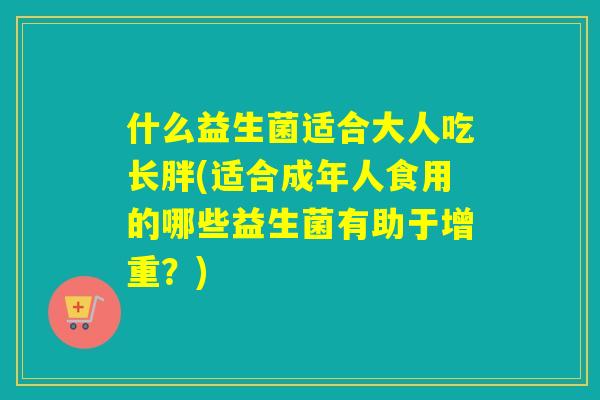 什么益生菌适合大人吃长胖(适合成年人食用的哪些益生菌有助于增重？)