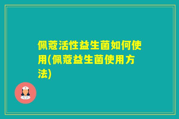 佩蔻活性益生菌如何使用(佩蔻益生菌使用方法)