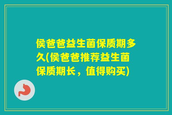 侯爸爸益生菌保质期多久(侯爸爸推荐益生菌保质期长，值得购买)