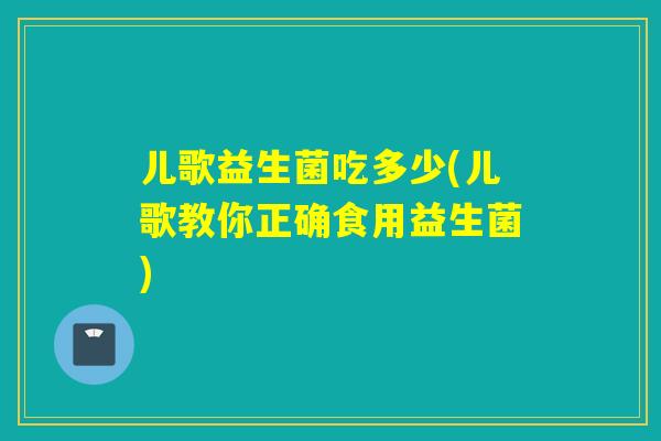 儿歌益生菌吃多少(儿歌教你正确食用益生菌)