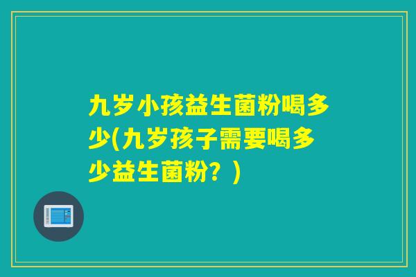 九岁小孩益生菌粉喝多少(九岁孩子需要喝多少益生菌粉？)