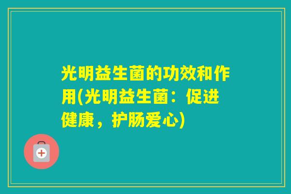 光明益生菌的功效和作用(光明益生菌：促进健康，护肠爱心)