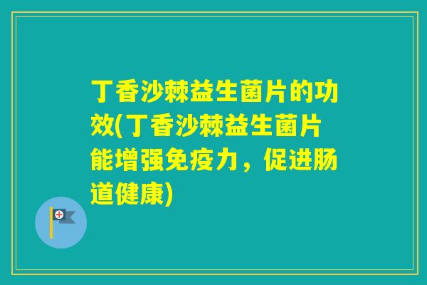 丁香沙棘益生菌片的功效(丁香沙棘益生菌片能增强力，促进肠道健康)