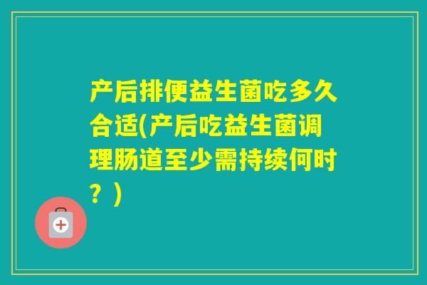 产后排便益生菌吃多久合适(产后吃益生菌调理肠道至少需持续何时？)