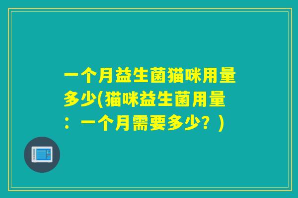 一个月益生菌猫咪用量多少(猫咪益生菌用量：一个月需要多少？)