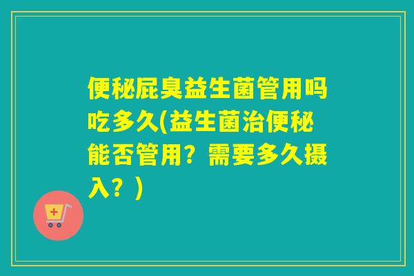 屁臭益生菌管用吗吃多久(益生菌能否管用？需要多久摄入？)