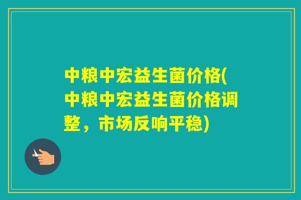 中粮中宏益生菌价格(中粮中宏益生菌价格调整,市场反响平稳) 中粮中宏益生菌价格(中粮中宏益生菌价格调整,市场反响平稳)