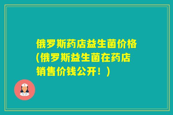 俄罗斯药店益生菌价格(俄罗斯益生菌在药店销售价钱公开！)