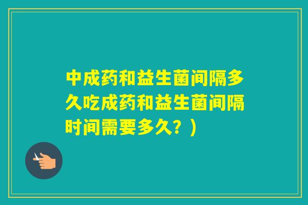 中成药和益生菌间隔多久吃成药和益生菌间隔时间需要多久？)