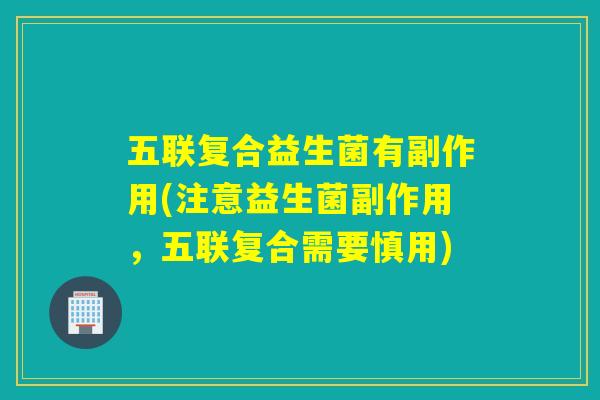 五联复合益生菌有副作用(注意益生菌副作用,五联复合需要慎用) 五联复合益生菌有副作用(注意益生菌副作用,五联复合需要慎用)