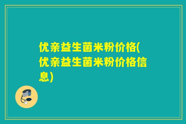 优亲益生菌米粉价格(优亲益生菌米粉价格信息) 优亲益生菌米粉价格(优亲益生菌米粉价格信息)