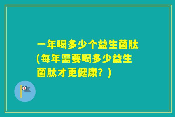 一年喝多少个益生菌肽(每年需要喝多少益生菌肽才更健康？)