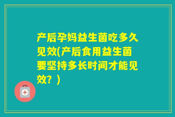 产后孕妈益生菌吃多久见效(产后食用益生菌要坚持多长时间才能见效？)