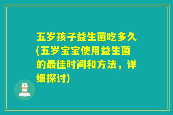 五岁孩子益生菌吃多久(五岁宝宝使用益生菌的佳时间和方法,详细探讨) 五岁孩子益生菌吃多久(五岁宝宝使用益生菌的佳时间和方法,详细探讨)