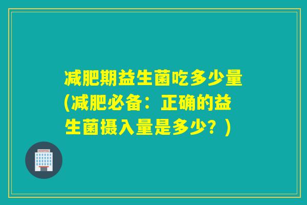 期益生菌吃多少量(必备：正确的益生菌摄入量是多少？)