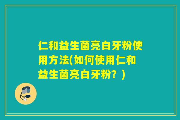 仁和益生菌亮白牙粉使用方法(如何使用仁和益生菌亮白牙粉?) 仁和益生菌亮白牙粉使用方法(如何使用仁和益生菌亮白牙粉?)