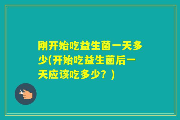 刚开始吃益生菌一天多少(开始吃益生菌后一天应该吃多少？)
