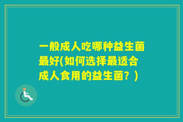 一般成人吃哪种益生菌好(如何选择适合成人食用的益生菌？)