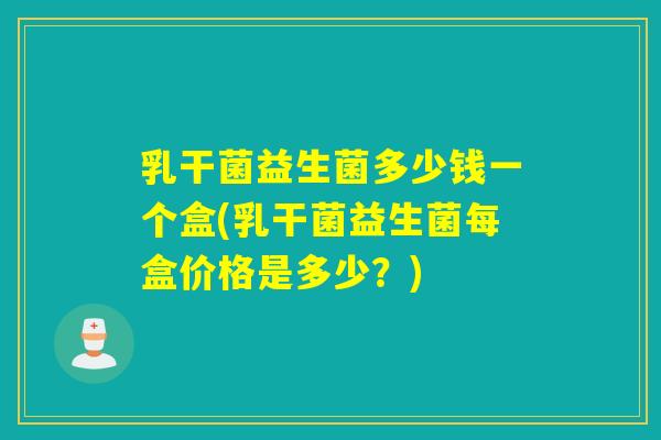 乳干菌益生菌多少钱一个盒(乳干菌益生菌每盒价格是多少？)