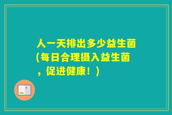 人一天排出多少益生菌(每日合理摄入益生菌，促进健康！)