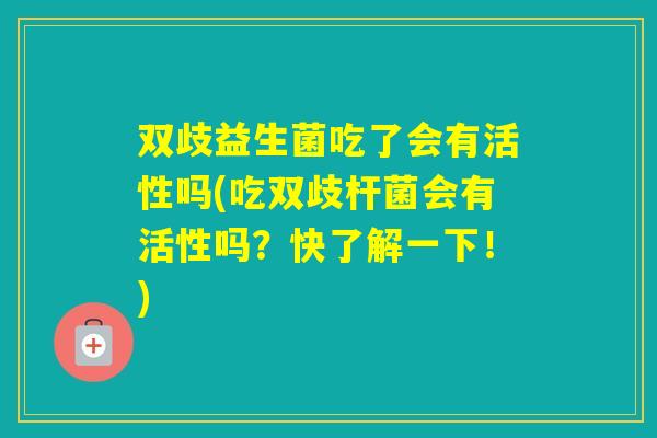 双歧益生菌吃了会有活性吗(吃双歧杆菌会有活性吗？快了解一下！)